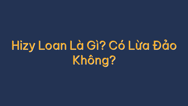 Hizy Loan Là Gì? Có Lừa Đảo Không?