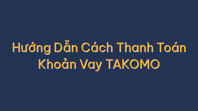 Hướng Dẫn Cách Thanh Toán Khoản Vay TAKOMO