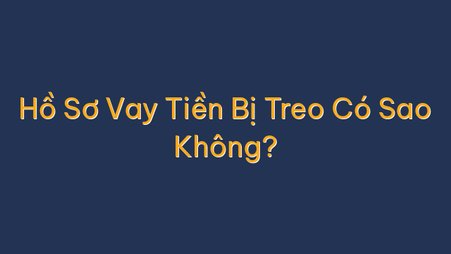 Hồ Sơ Vay Tiền Bị Treo Có Sao Không?