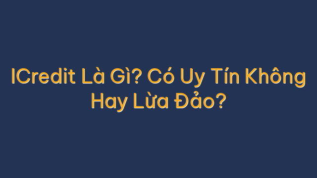 ICredit Là Gì? Có Uy Tín Không Hay Lừa Đảo?