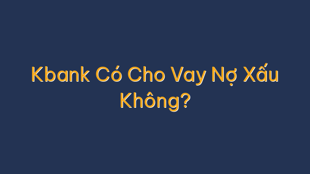 Kbank Có Cho Vay Nợ Xấu Không?
