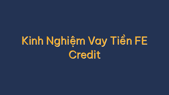 Kinh Nghiệm Vay Tiền FE Credit