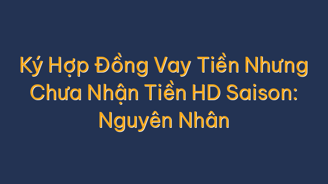 Ký Hợp Đồng Vay Tiền Nhưng Chưa Nhận Tiền HD Saison: Nguyên Nhân