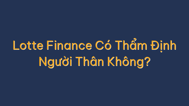 Lotte Finance Có Thẩm Định Người Thân Không?