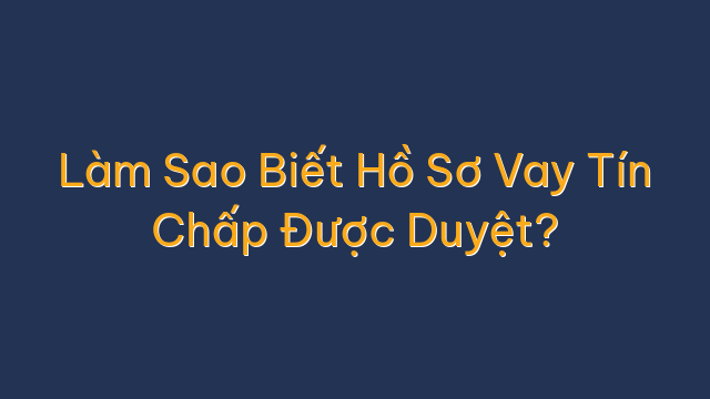 Làm Sao Biết Hồ Sơ Vay Tín Chấp Được Duyệt?