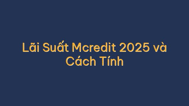 Lãi Suất Mcredit 2025 và Cách Tính
