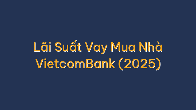 Lãi Suất Vay Mua Nhà VietcomBank (2025)