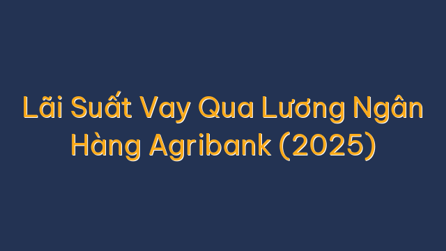 Lãi Suất Vay Qua Lương Ngân Hàng Agribank (2025)