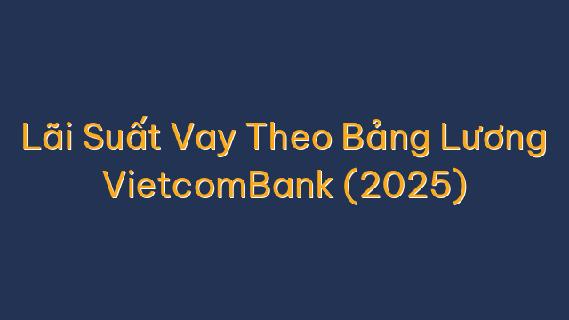 Lãi Suất Vay Theo Bảng Lương VietcomBank (2025)