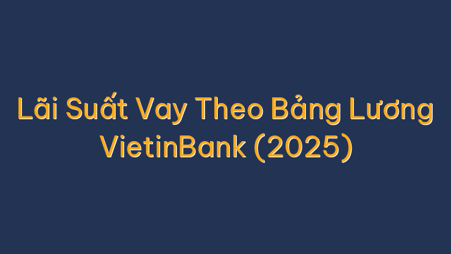 Lãi Suất Vay Theo Bảng Lương VietinBank (2025)
