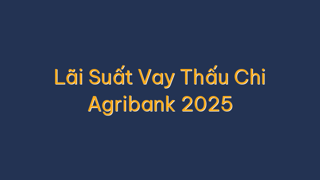 Lãi Suất Vay Thấu Chi Agribank 2025