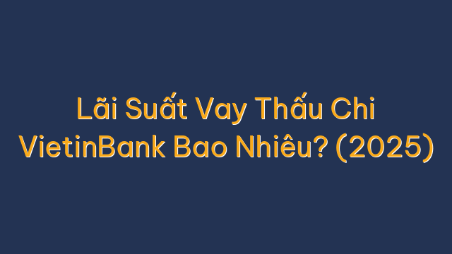 Lãi Suất Vay Thấu Chi VietinBank Bao Nhiêu? (2025)