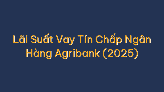 Lãi Suất Vay Tín Chấp Ngân Hàng Agribank (2025)
