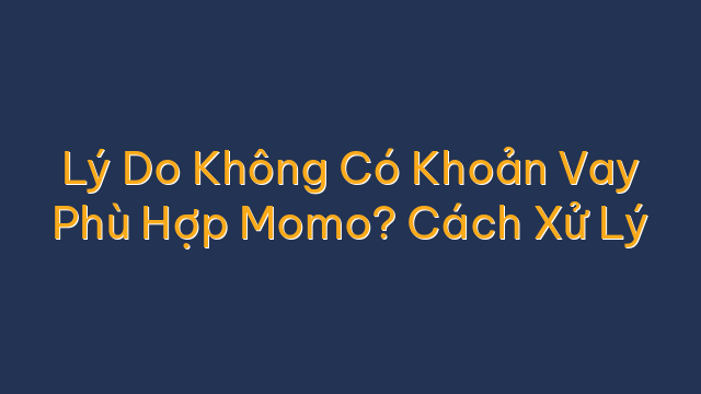 Lý Do Không Có Khoản Vay Phù Hợp Momo? Cách Xử Lý