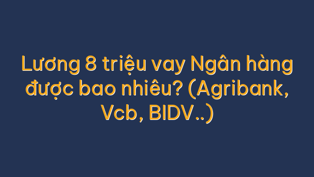 Lương 8 triệu vay Ngân hàng được bao nhiêu? (Agribank, Vcb, BIDV..)