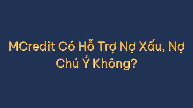 MCredit Có Hỗ Trợ Nợ Xấu, Nợ Chú Ý Không?