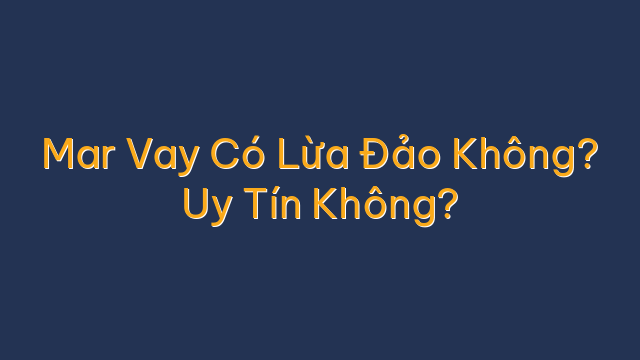 Mar Vay Có Lừa Đảo Không? Uy Tín Không?