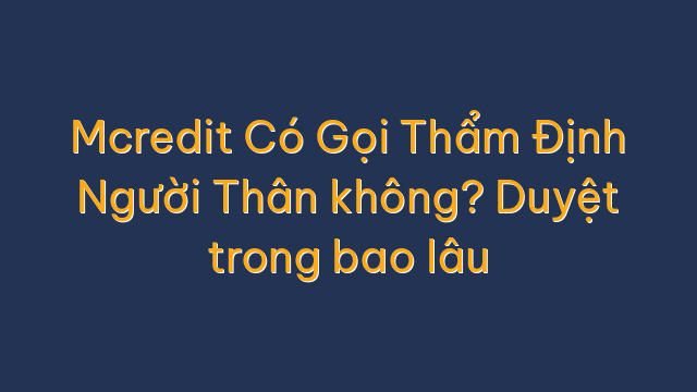 Mcredit Có Gọi Thẩm Định Người Thân không? Duyệt trong bao lâu
