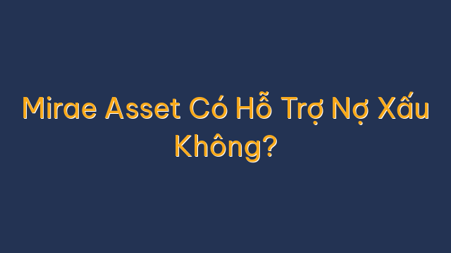Mirae Asset Có Hỗ Trợ Nợ Xấu Không?
