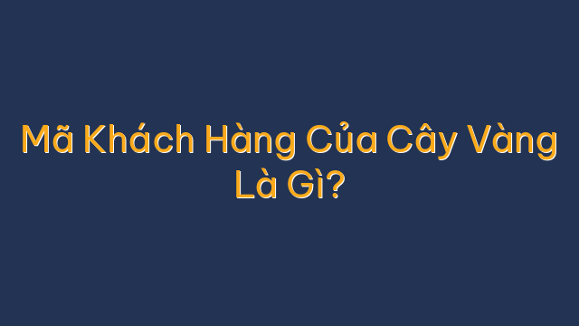 Mã Khách Hàng Của Cây Vàng Là Gì?