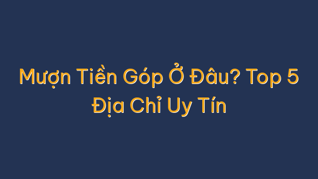 Mượn Tiền Góp Ở Đâu? Top 5 Địa Chỉ Uy Tín