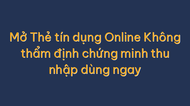Mở Thẻ tín dụng Online Không thẩm định chứng minh thu nhập dùng ngay