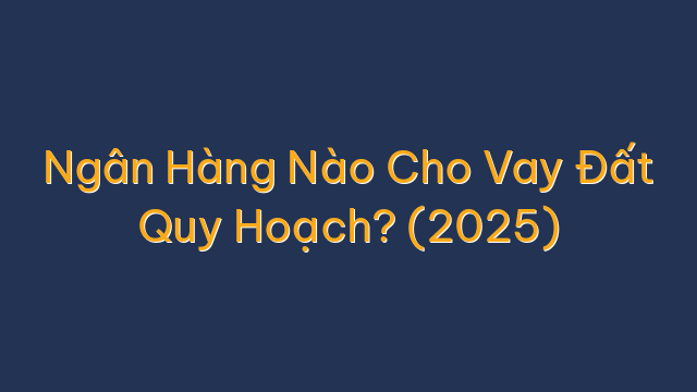 Ngân Hàng Nào Cho Vay Đất Quy Hoạch? (2025)