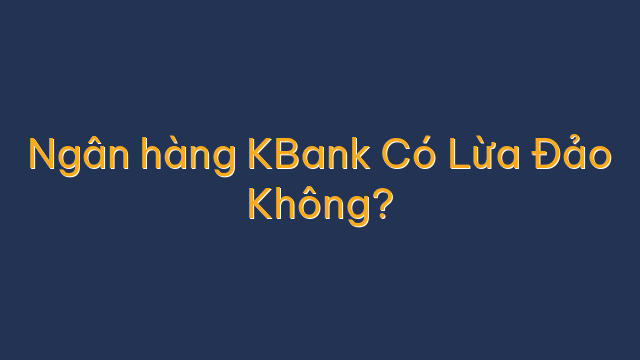 Ngân hàng KBank Có Lừa Đảo Không?