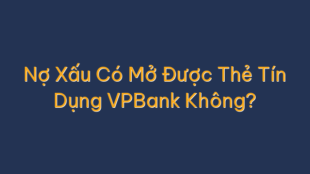 Nợ Xấu Có Mở Được Thẻ Tín Dụng VPBank Không?