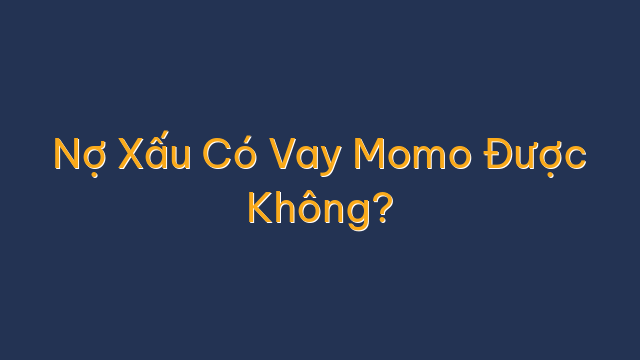 Nợ Xấu Có Vay Momo Được Không?