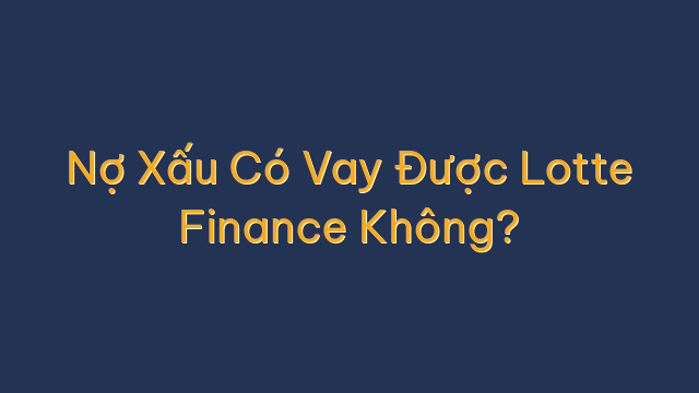 Nợ Xấu Có Vay Được Lotte Finance Không?