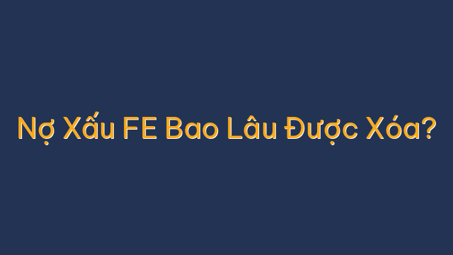 Nợ Xấu FE Bao Lâu Được Xóa?