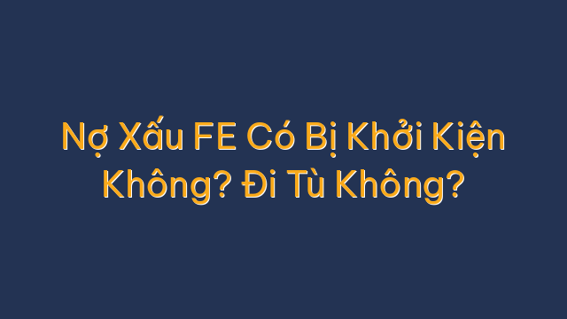 Nợ Xấu FE Có Bị Khởi Kiện Không? Đi Tù Không?