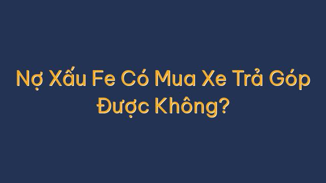 Nợ Xấu Fe Có Mua Xe Trả Góp Được Không?