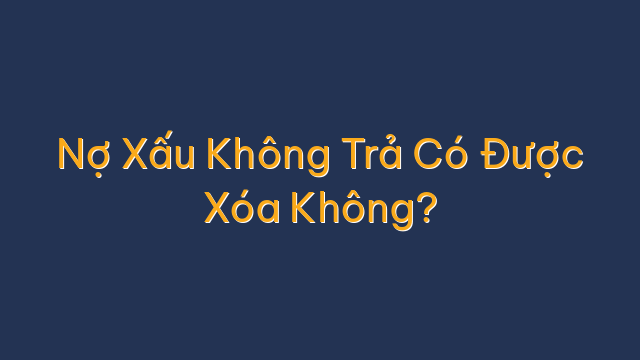 Nợ Xấu Không Trả Có Được Xóa Không?