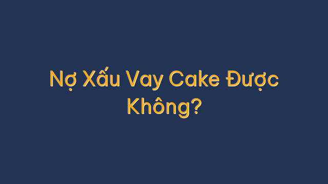 Nợ Xấu Vay Cake Được Không?