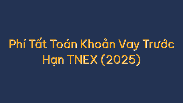 Phí Tất Toán Khoản Vay Trước Hạn TNEX (2025)