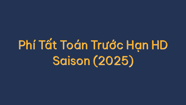 Phí Tất Toán Trước Hạn HD Saison (2025)