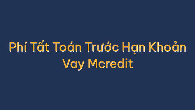 Phí Tất Toán Trước Hạn Khoản Vay Mcredit