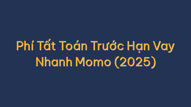 Phí Tất Toán Trước Hạn Vay Nhanh Momo (2025)