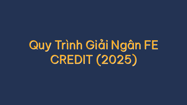Quy Trình Giải Ngân FE CREDIT (2025)