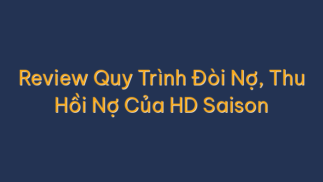 Review Quy Trình Đòi Nợ, Thu Hồi Nợ Của HD Saison