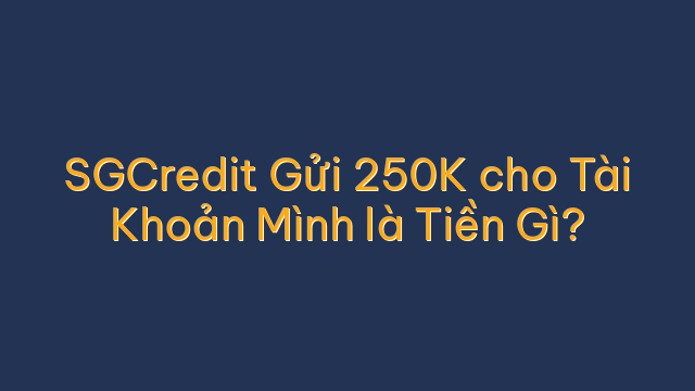 SGCredit Gửi 250K cho Tài Khoản Mình là Tiền Gì?