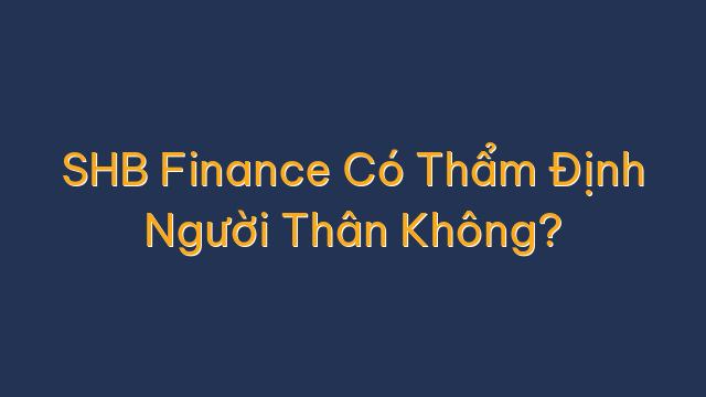SHB Finance Có Thẩm Định Người Thân Không?