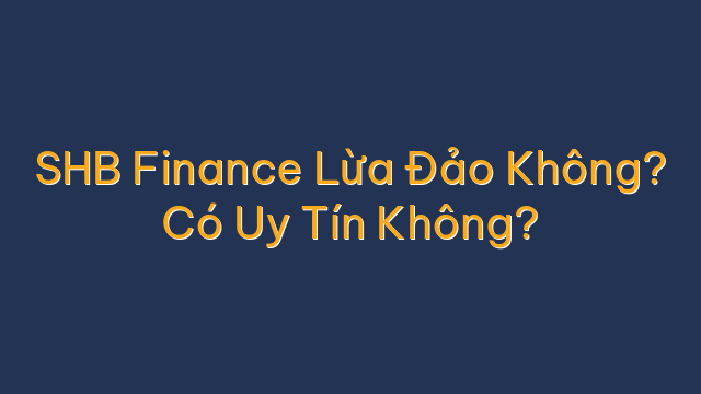 SHB Finance Lừa Đảo Không? Có Uy Tín Không?