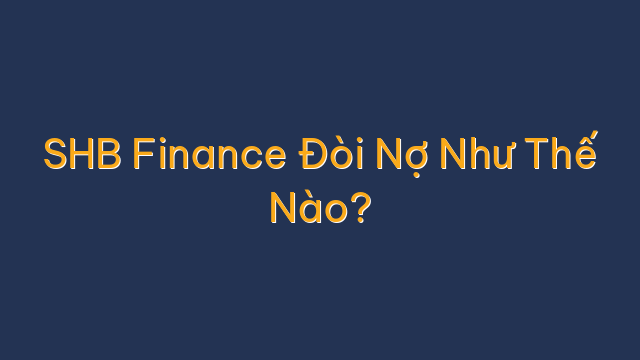 SHB Finance Đòi Nợ Như Thế Nào?