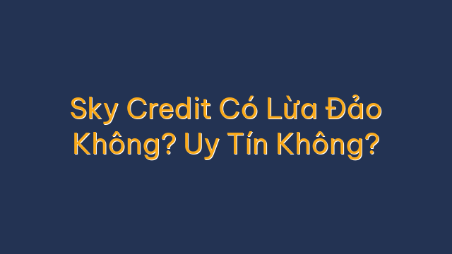 Sky Credit Có Lừa Đảo Không? Uy Tín Không?