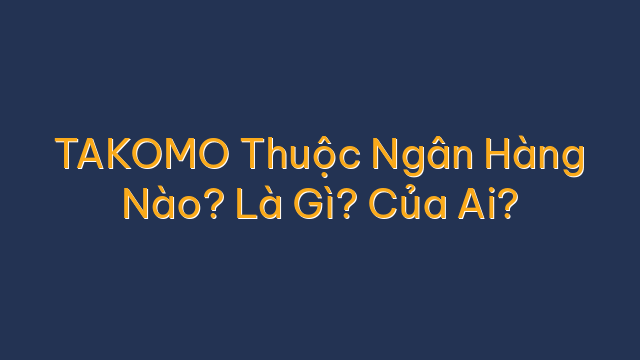 TAKOMO Thuộc Ngân Hàng Nào? Là Gì? Của Ai?