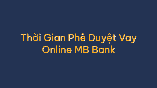 Thời Gian Phê Duyệt Vay Online MB Bank