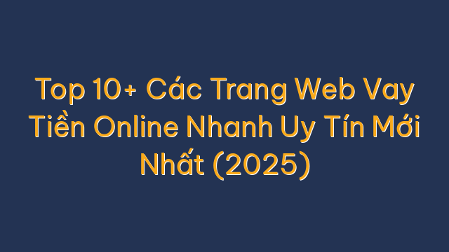 Top 10+ Các Trang Web Vay Tiền Online Nhanh Uy Tín Mới Nhất (2025)